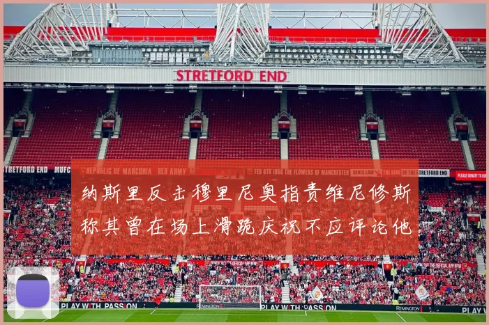 纳斯里反击穆里尼奥指责维尼修斯称其曾在场上滑跪庆祝不应评论他人