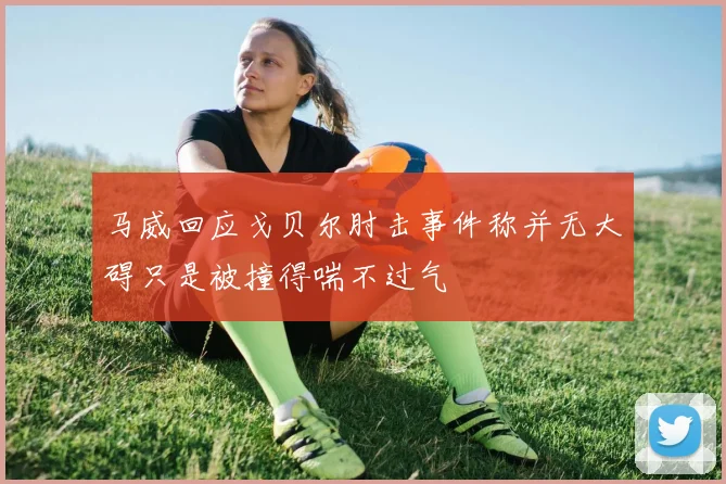 马威回应戈贝尔肘击事件称并无大碍只是被撞得喘不过气