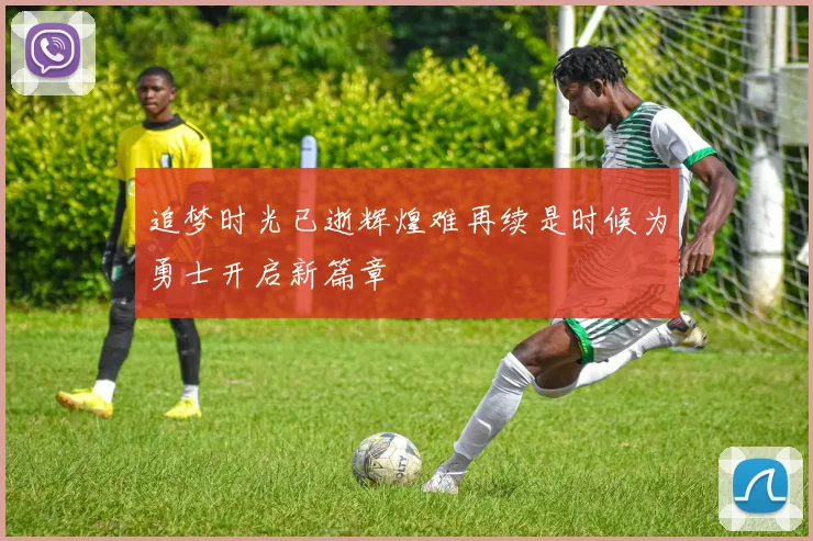 追梦时光已逝辉煌难再续是时候为勇士开启新篇章