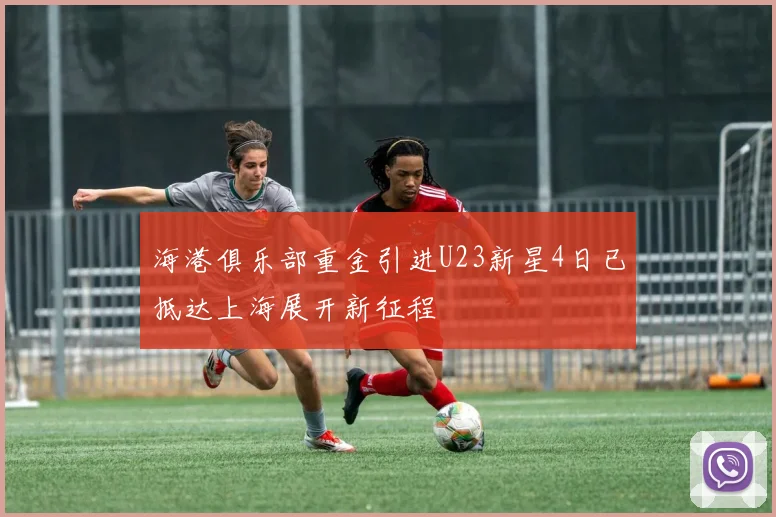 海港俱乐部重金引进U23新星4日已抵达上海展开新征程